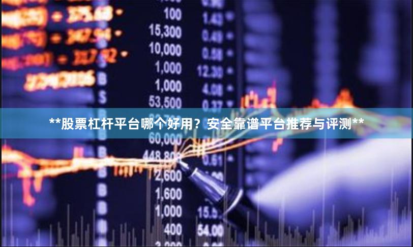 **股票杠杆平台哪个好用？安全靠谱平台推荐与评测**